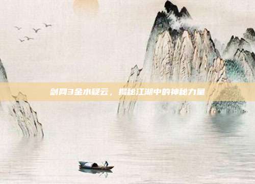 剑网3金水疑云,揭秘江湖中的神秘力量