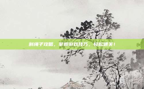 割绳子攻略，掌握游戏技巧，轻松通关！