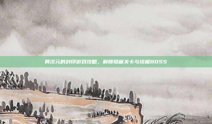 异次元的封印游戏攻略，解锁隐藏关卡与终极BOSS