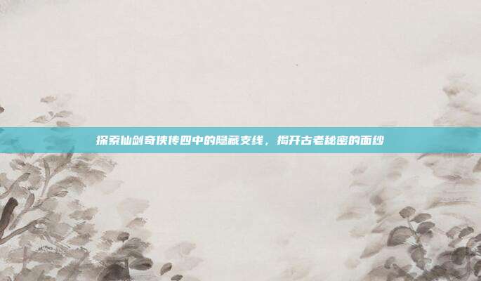 探索仙剑奇侠传四中的隐藏支线,揭开古老秘密的面纱