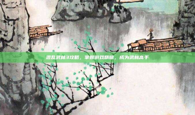 混乱武林3攻略，掌握游戏精髓，成为武林高手