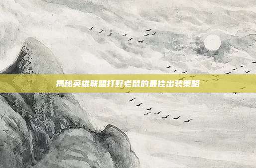 揭秘英雄联盟打野老鼠的最佳出装策略