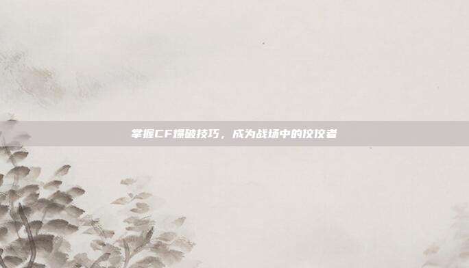 掌握CF爆破技巧，成为战场中的佼佼者