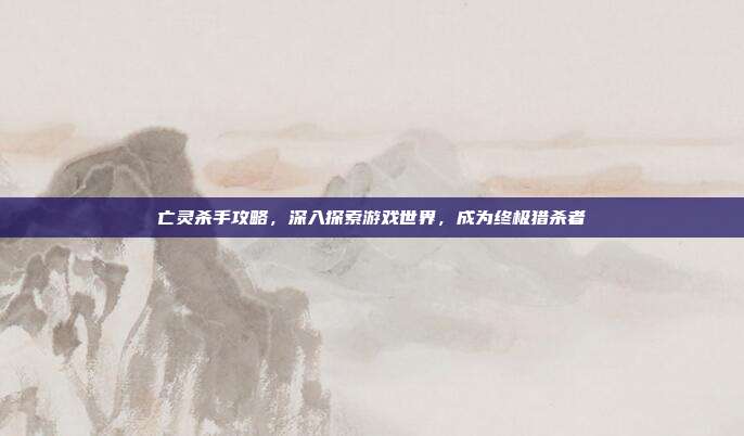 亡灵杀手攻略,深入探索游戏世界,成为终极猎杀者