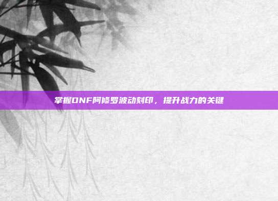 掌握DNF阿修罗波动刻印,提升战力的关键