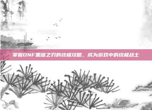 掌握DNF黑暗之刃的终极攻略，成为游戏中的终极战士