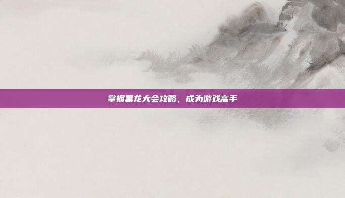 掌握黑龙大会攻略,成为游戏高手