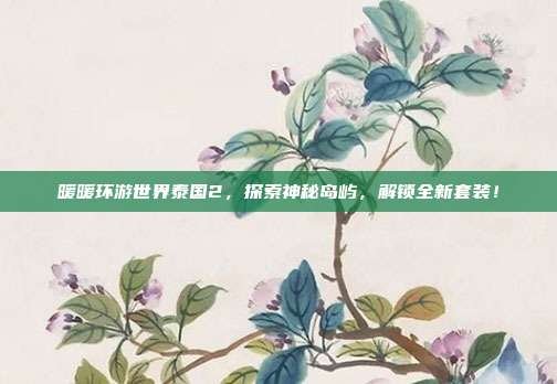 暖暖环游世界泰国2,探索神秘岛屿,解锁全新套装!