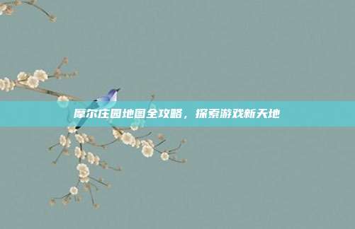 摩尔庄园地图全攻略，探索游戏新天地