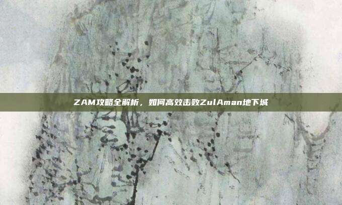 ZAM攻略全解析,如何高效击败ZulAman地下城