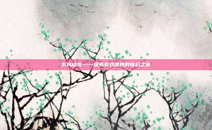 东风幼龙——探索游戏世界的奇幻之旅