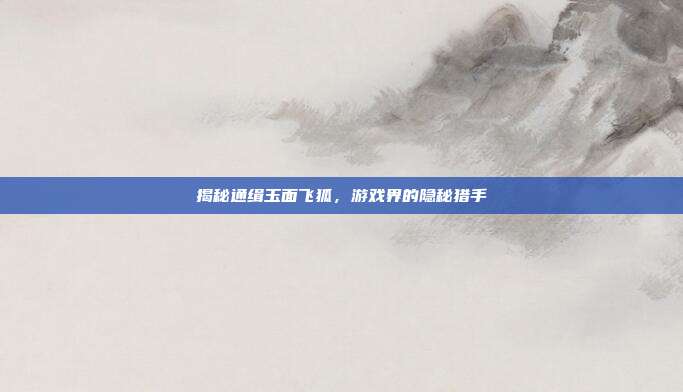 揭秘通缉玉面飞狐，游戏界的隐秘猎手