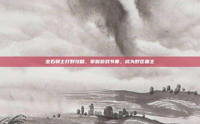宝石骑士打野攻略，掌握游戏节奏，成为野区霸主