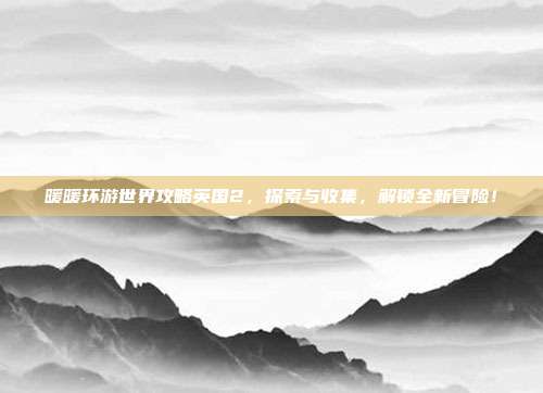 暖暖环游世界攻略英国2，探索与收集，解锁全新冒险！