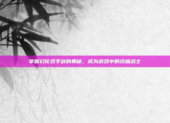掌握幻化双手剑的奥秘，成为游戏中的终极战士