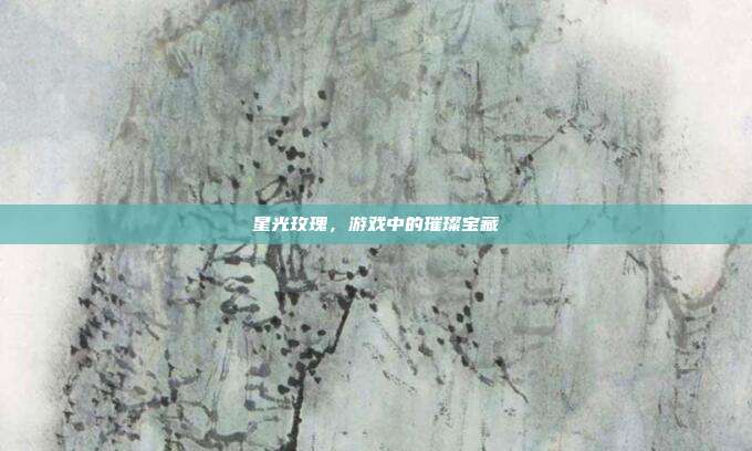 星光玫瑰，游戏中的璀璨宝藏