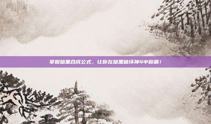 掌握暗黑合成公式,让你在暗黑破坏神4中称霸!