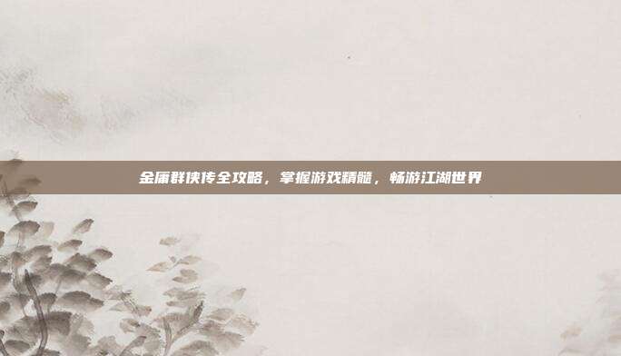 金庸群侠传全攻略,掌握游戏精髓,畅游江湖世界