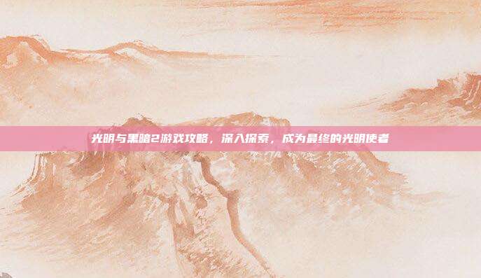光明与黑暗2游戏攻略，深入探索，成为最终的光明使者