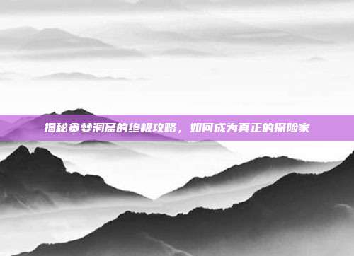 揭秘贪婪洞窟的终极攻略,如何成为真正的探险家
