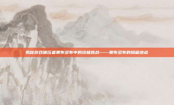 揭秘游戏碾压者奥布多布中的终极挑战——奥布多布的隐藏地点