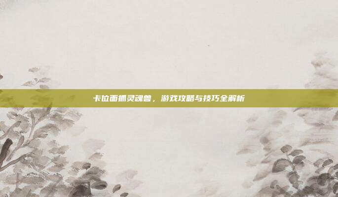 卡位面抓灵魂兽，游戏攻略与技巧全解析