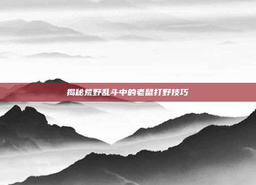 揭秘荒野乱斗中的老鼠打野技巧