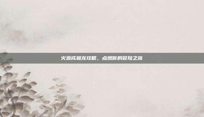 火源成就龙攻略,点燃你的冒险之旅