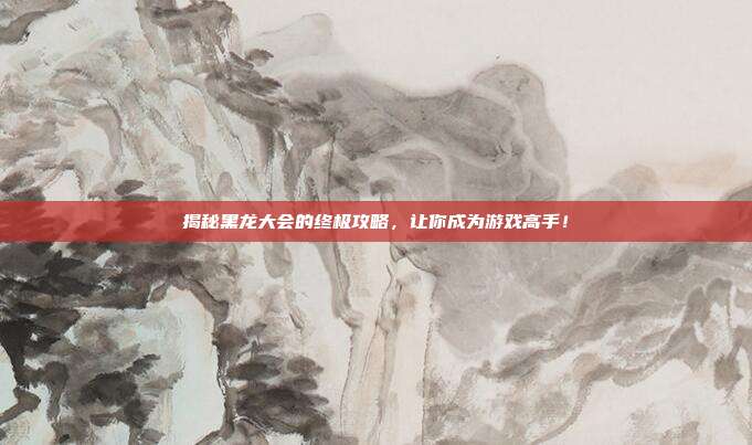 揭秘黑龙大会的终极攻略，让你成为游戏高手！