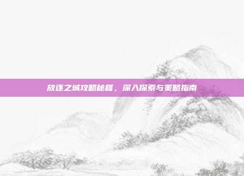 放逐之城攻略秘籍，深入探索与策略指南