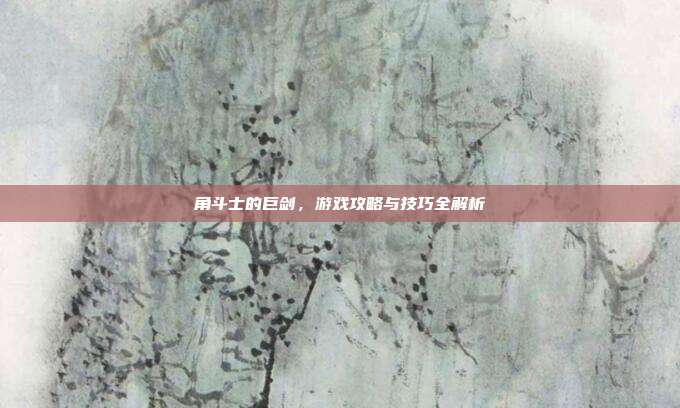 角斗士的巨剑,游戏攻略与技巧全解析