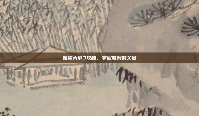 凯撒大帝3攻略,掌握胜利的关键