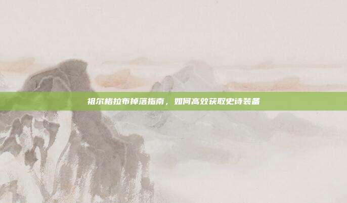 祖尔格拉布掉落指南，如何高效获取史诗装备