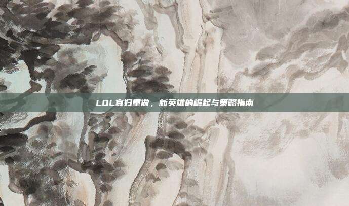 LOL寡妇重做,新英雄的崛起与策略指南