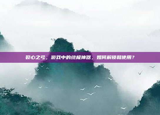 裂心之弓,游戏中的终极神器,如何解锁和使用?