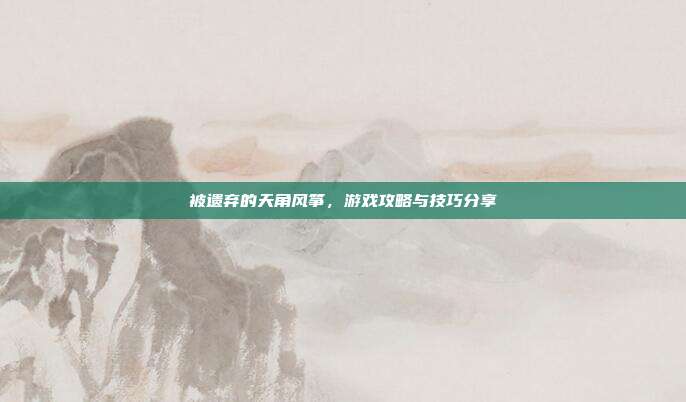 被遗弃的天角风筝,游戏攻略与技巧分享