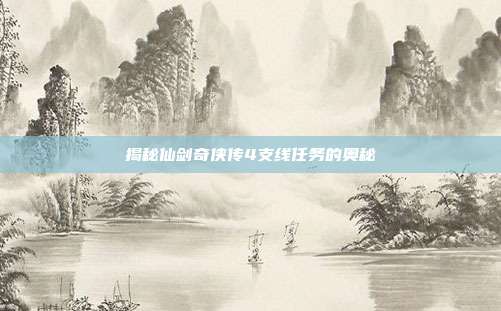揭秘仙剑奇侠传4支线任务的奥秘