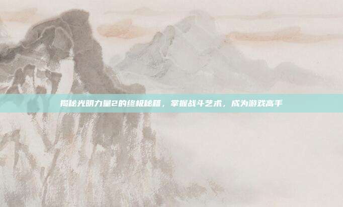 揭秘光明力量2的终极秘籍,掌握战斗艺术,成为游戏高手