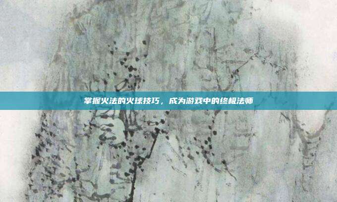 掌握火法的火球技巧，成为游戏中的终极法师