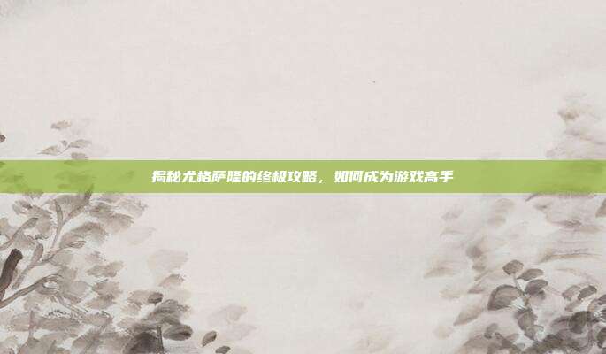 揭秘尤格萨隆的终极攻略，如何成为游戏高手
