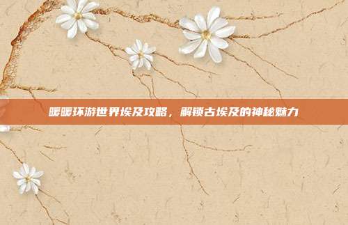 暖暖环游世界埃及攻略,解锁古埃及的神秘魅力