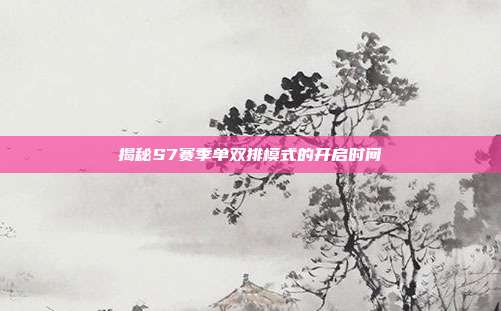 揭秘S7赛季单双排模式的开启时间