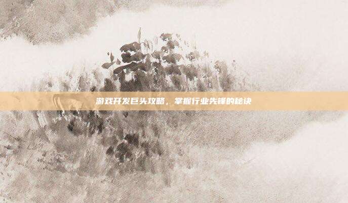 游戏开发巨头攻略,掌握行业先锋的秘诀