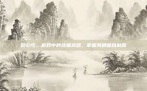 裂心弓,游戏中的终极武器,掌握其精髓以制胜