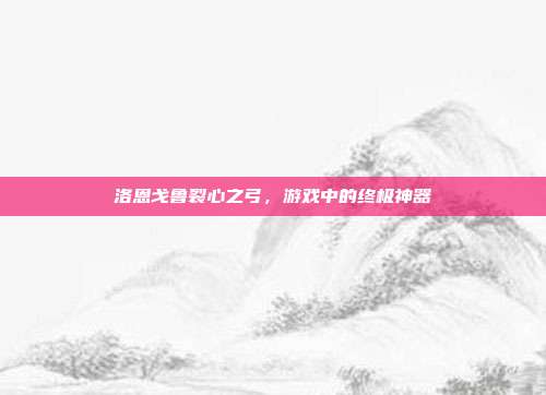 洛恩戈鲁裂心之弓,游戏中的终极神器