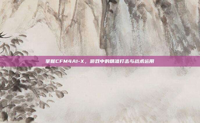 掌握CFM4A1-X,游戏中的精准打击与战术运用