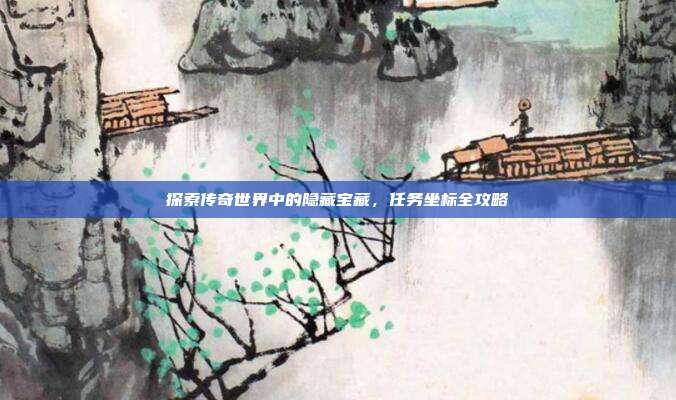 探索传奇世界中的隐藏宝藏,任务坐标全攻略