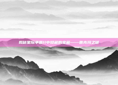 揭秘星际争霸II中隐藏的宝藏——鲁克玛之谜