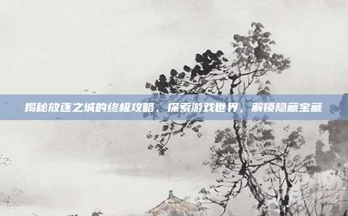 揭秘放逐之城的终极攻略，探索游戏世界，解锁隐藏宝藏