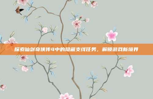 探索仙剑奇侠传4中的隐藏支线任务，解锁游戏新境界